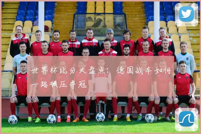 世界杯比分大盘点：德国战车如何一路碾压夺冠