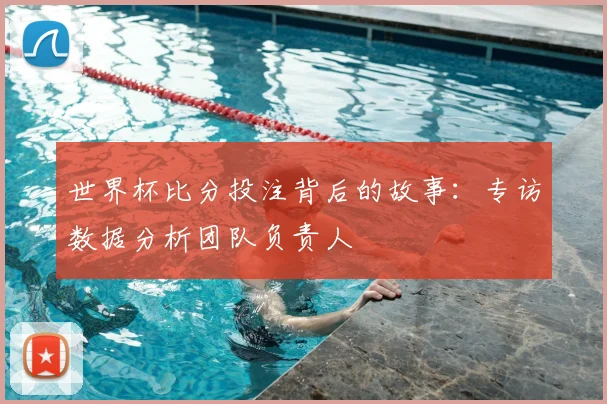 世界杯比分投注背后的故事：专访数据分析团队负责人