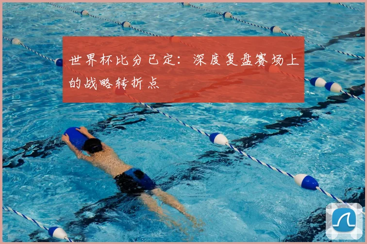 世界杯比分已定：深度复盘赛场上的战略转折点