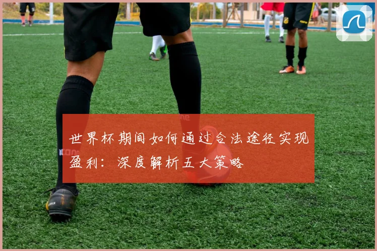 世界杯期间如何通过合法途径实现盈利：深度解析五大策略