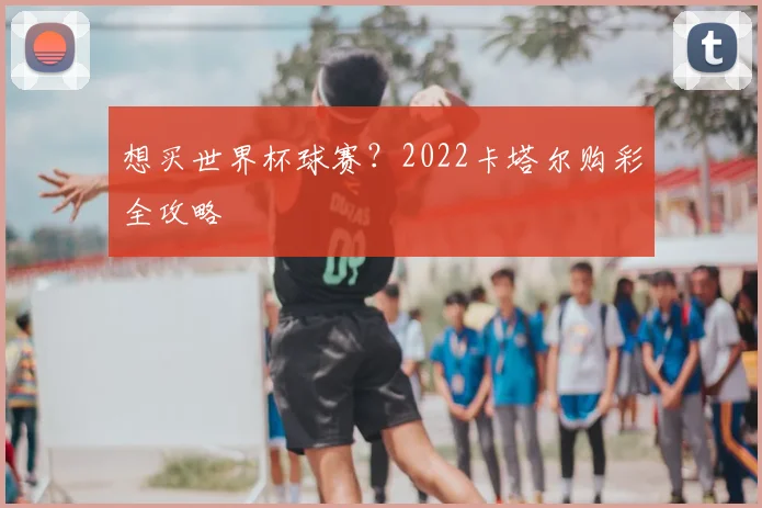 想买世界杯球赛？2022卡塔尔购彩全攻略
