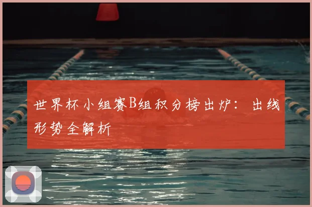 世界杯小组赛B组积分榜出炉：出线形势全解析