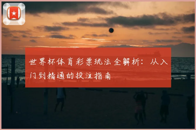 世界杯体育彩票玩法全解析:从入门到精通的投注指南