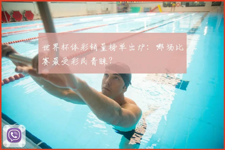 世界杯体彩销量榜单出炉:哪场比赛最受彩民青睐?