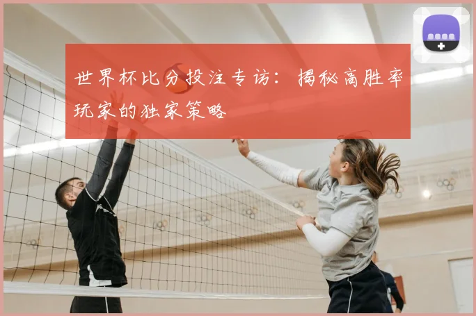 世界杯比分投注专访：揭秘高胜率玩家的独家策略
