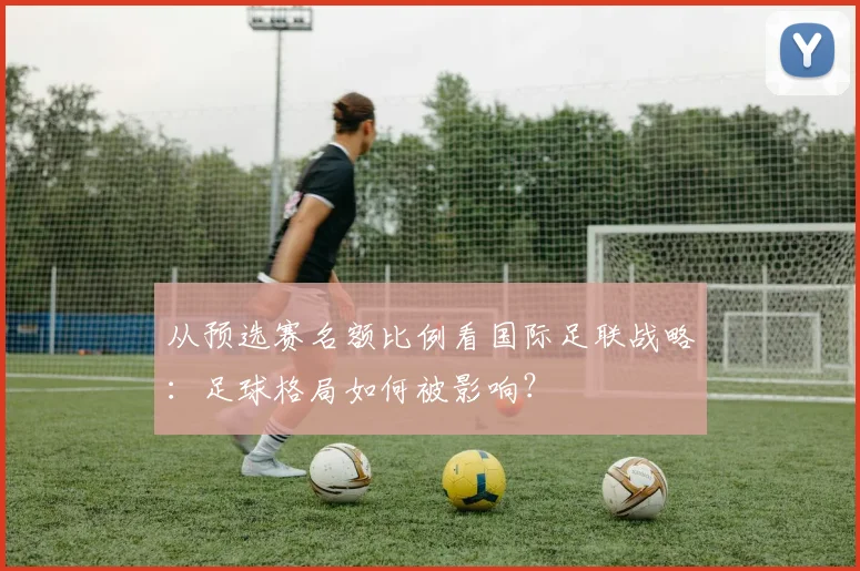从预选赛名额比例看国际足联战略：足球格局如何被影响？