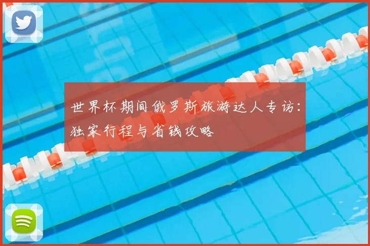 世界杯期间俄罗斯旅游达人专访：独家行程与省钱攻略