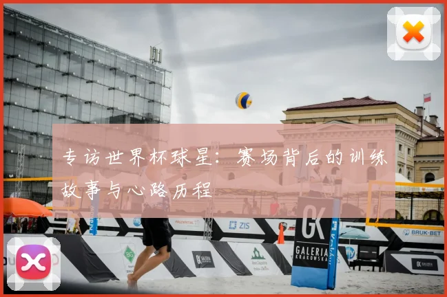 专访世界杯球星:赛场背后的训练故事与心路历程