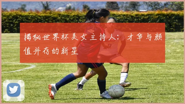 揭秘世界杯美女主持人：才华与颜值并存的新星