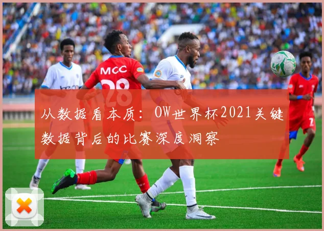 从数据看本质：OW世界杯2021关键数据背后的比赛深度洞察