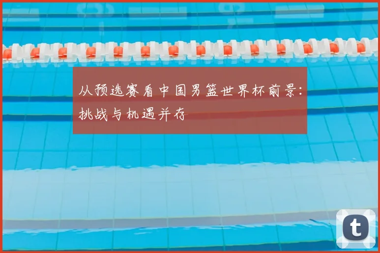 从预选赛看中国男篮世界杯前景：挑战与机遇并存