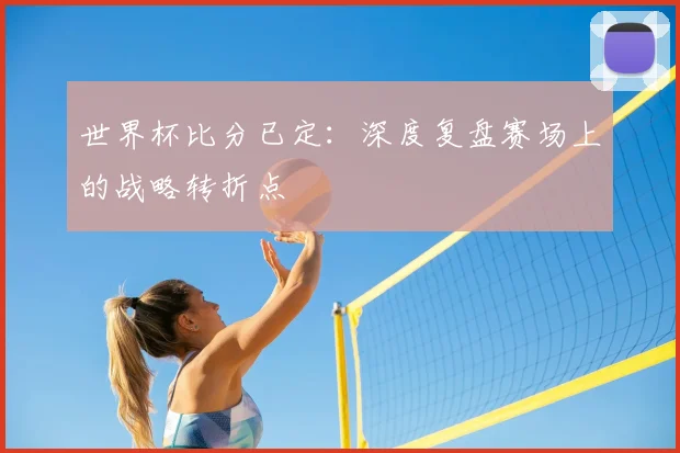 世界杯比分已定：深度复盘赛场上的战略转折点