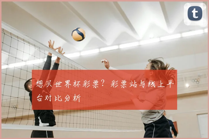 想买世界杯彩票？彩票站与线上平台对比分析
