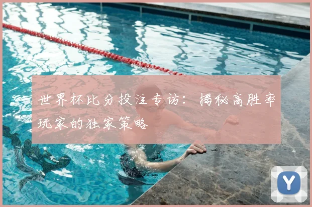 世界杯比分投注专访：揭秘高胜率玩家的独家策略