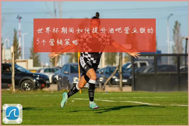 世界杯期间如何提升酒吧营业额的5个营销策略