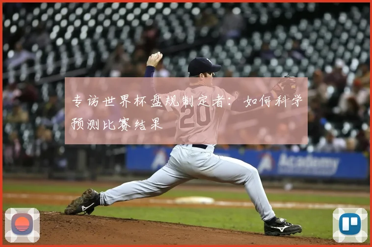 专访世界杯盘规制定者:如何科学预测比赛结果