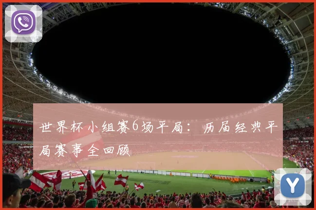 世界杯小组赛6场平局:历届经典平局赛事全回顾