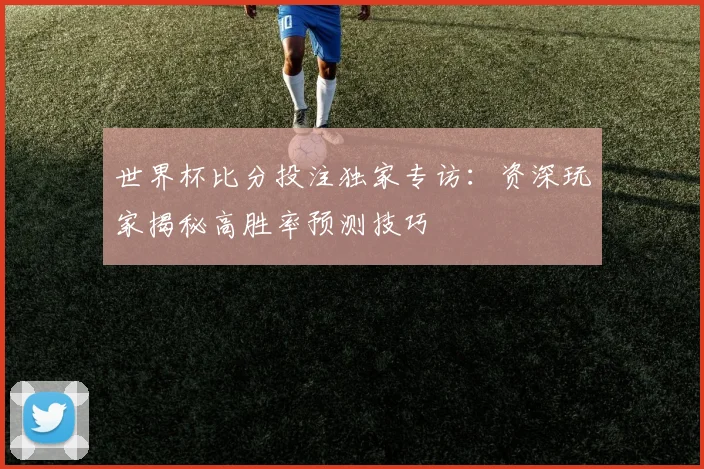 世界杯比分投注独家专访：资深玩家揭秘高胜率预测技巧