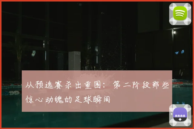从预选赛杀出重围：第二阶段那些惊心动魄的足球瞬间