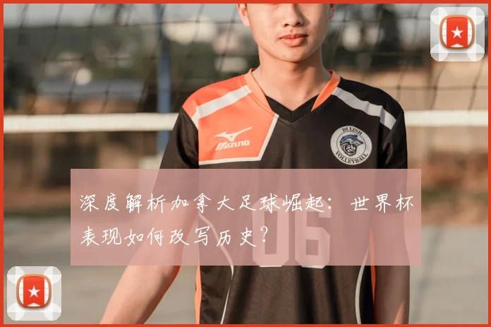 深度解析加拿大足球崛起:世界杯表现如何改写历史?