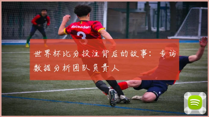 世界杯比分投注背后的故事：专访数据分析团队负责人