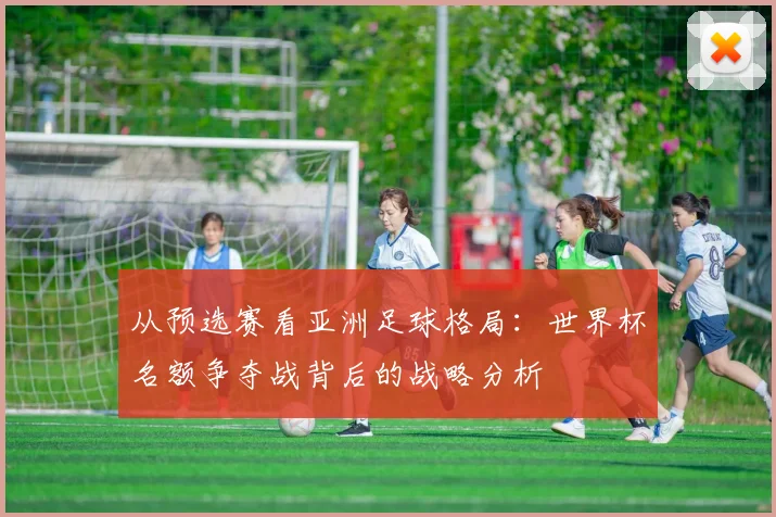 从预选赛看亚洲足球格局：世界杯名额争夺战背后的战略分析