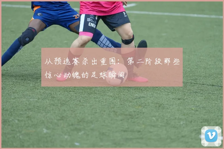 从预选赛杀出重围：第二阶段那些惊心动魄的足球瞬间